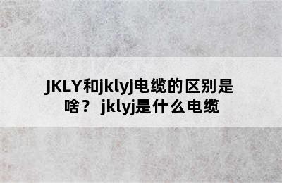 JKLY和jklyj电缆的区别是啥？ jklyj是什么电缆